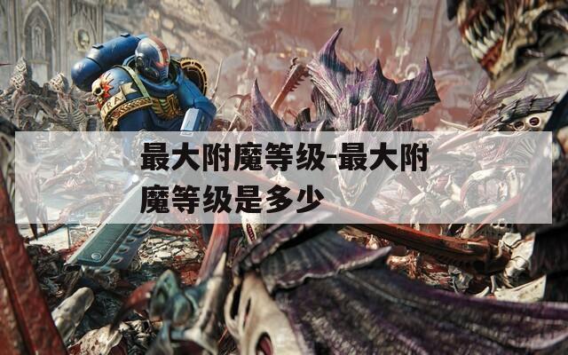 最大附魔等级-最大附魔等级是多少