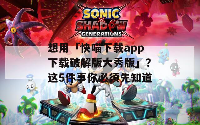 想用「快喵下载app下载破解版大秀版」？这5件事你必须先知道