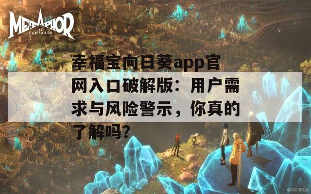 幸福宝向日葵app官网入口破解版：用户需求与风险警示，你真的了解吗？