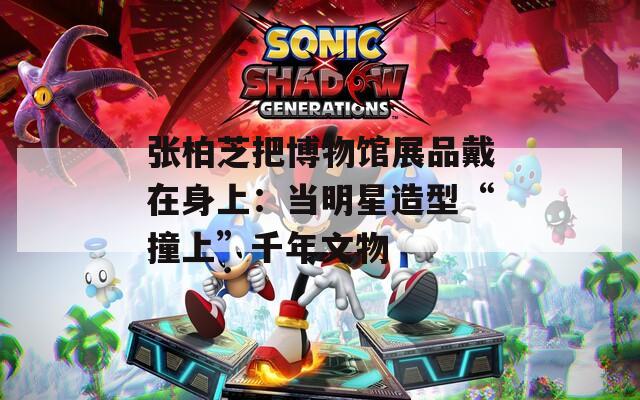 张柏芝把博物馆展品戴在身上：当明星造型“撞上”千年文物