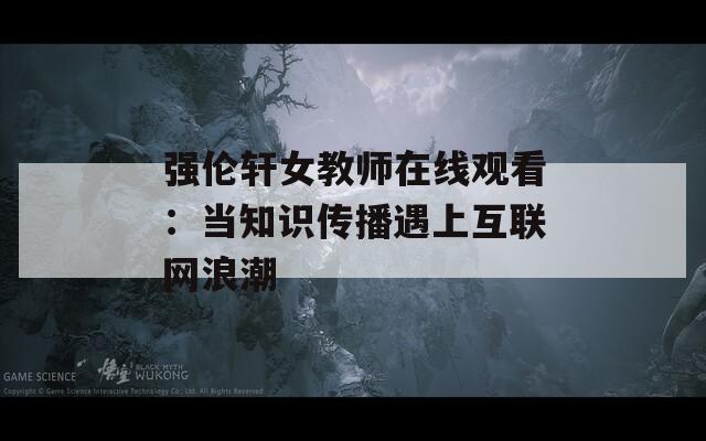 强伦轩女教师在线观看：当知识传播遇上互联网浪潮