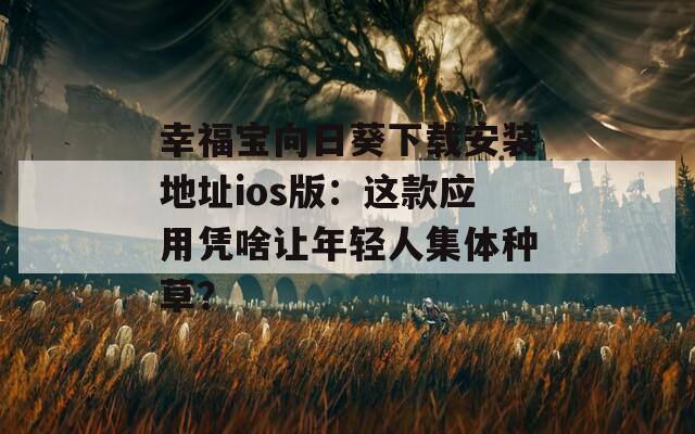 幸福宝向日葵下载安装地址ios版：这款应用凭啥让年轻人集体种草？