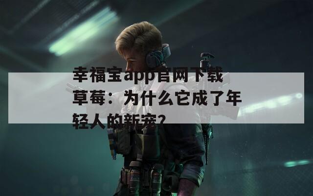 幸福宝app官网下载草莓：为什么它成了年轻人的新宠？