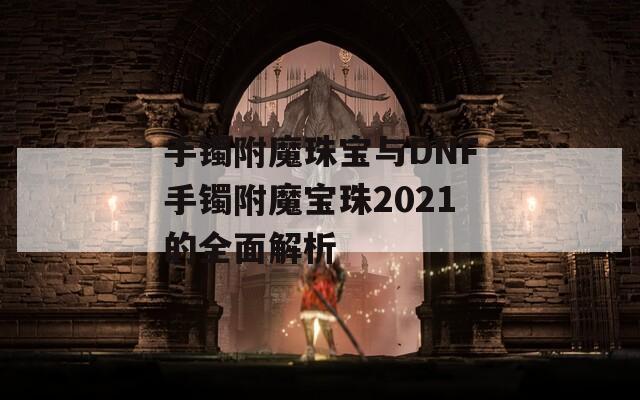 手镯附魔珠宝与DNF手镯附魔宝珠2021的全面解析