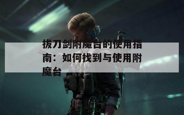 拔刀剑附魔台的使用指南：如何找到与使用附魔台