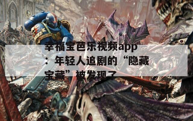幸福宝芭乐视频app：年轻人追剧的“隐藏宝藏”被发现了