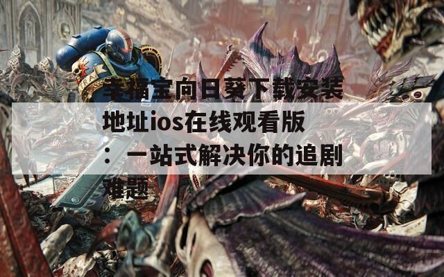 幸福宝向日葵下载安装地址ios在线观看版：一站式解决你的追剧难题