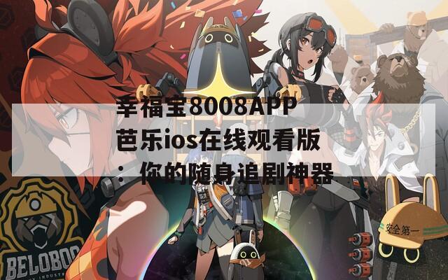 幸福宝8008APP芭乐ios在线观看版：你的随身追剧神器