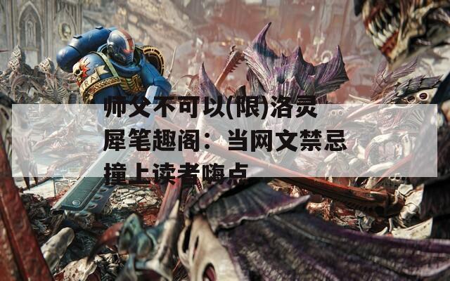 师父不可以(限)洛灵犀笔趣阁：当网文禁忌撞上读者嗨点