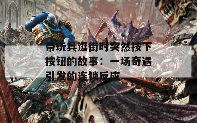 带玩具逛街时突然按下按钮的故事：一场奇遇引发的连锁反应