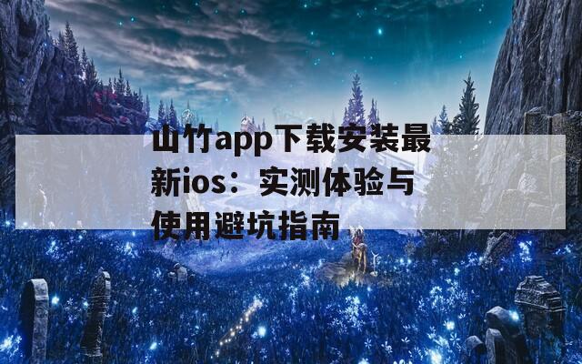 山竹app下载安装最新ios：实测体验与使用避坑指南