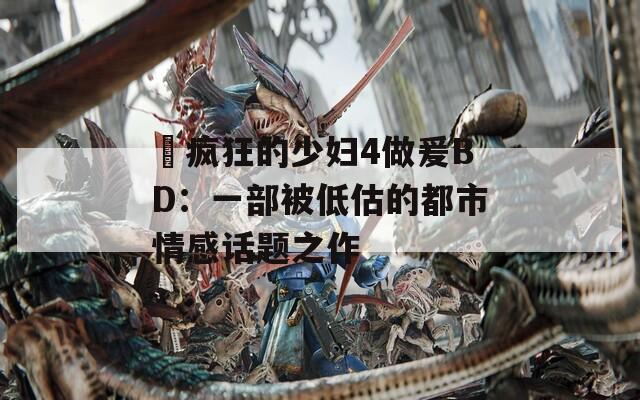 巜疯狂的少妇4做爰BD：一部被低估的都市情感话题之作
