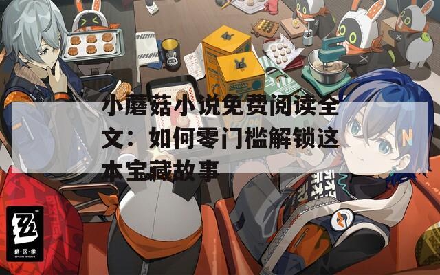 小蘑菇小说免费阅读全文：如何零门槛解锁这本宝藏故事