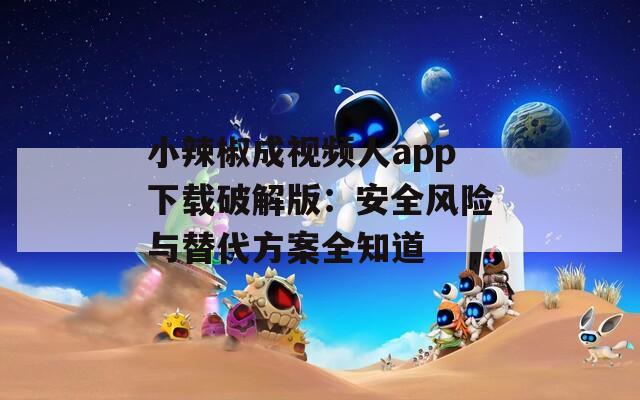 小辣椒成视频人app下载破解版：安全风险与替代方案全知道