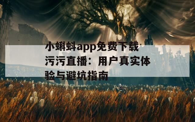 小蝌蚪app免费下载污污直播：用户真实体验与避坑指南