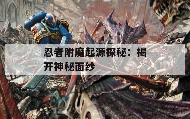 忍者附魔起源探秘：揭开神秘面纱