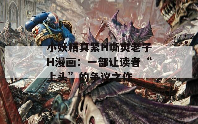 小妖精真紧H嘶爽老子H漫画：一部让读者“上头”的争议之作