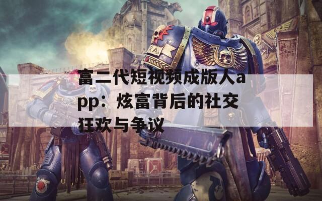 富二代短视频成版人app：炫富背后的社交狂欢与争议