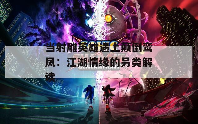 当射雕英雄遇上颠倒鸾凤：江湖情缘的另类解读