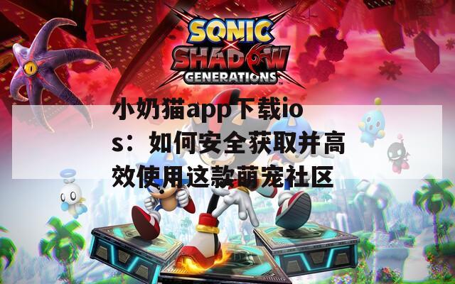 小奶猫app下载ios：如何安全获取并高效使用这款萌宠社区