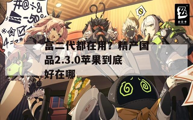 富二代都在用？精产国品2.3.0苹果到底好在哪