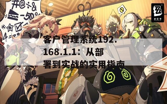 客户管理系统192.168.1.1：从部署到实战的实用指南