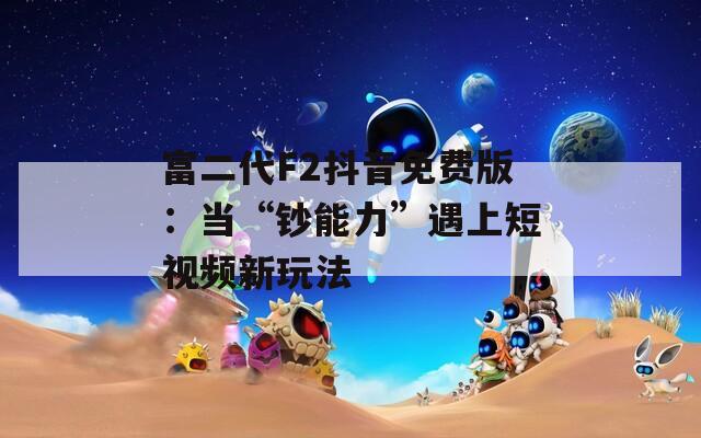 富二代F2抖音免费版：当“钞能力”遇上短视频新玩法