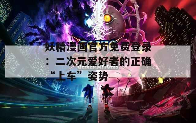 妖精漫画官方免费登录：二次元爱好者的正确“上车”姿势