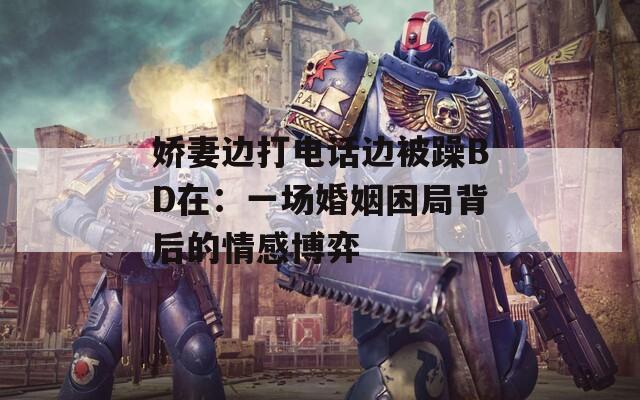娇妻边打电话边被躁BD在：一场婚姻困局背后的情感博弈