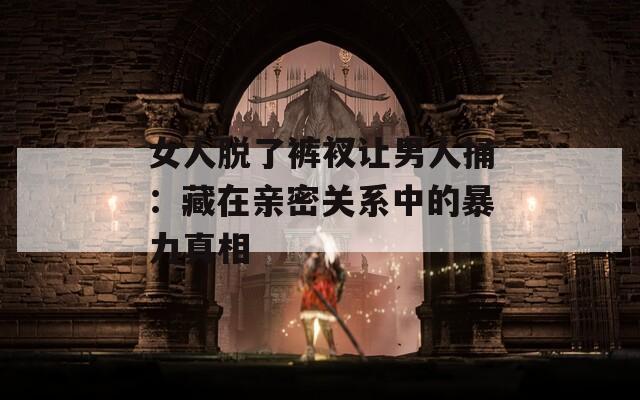 女人脱了裤衩让男人捅：藏在亲密关系中的暴力真相