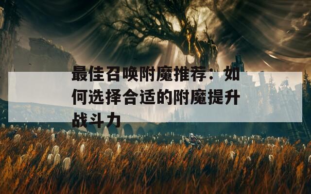 最佳召唤附魔推荐：如何选择合适的附魔提升战斗力