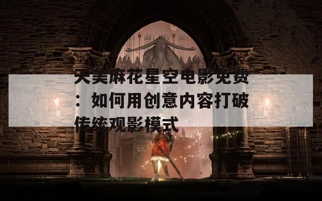 天美麻花星空电影免费：如何用创意内容打破传统观影模式