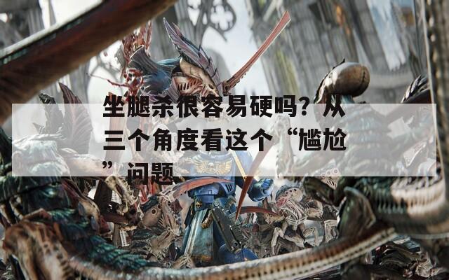 坐腿杀很容易硬吗？从三个角度看这个“尴尬”问题