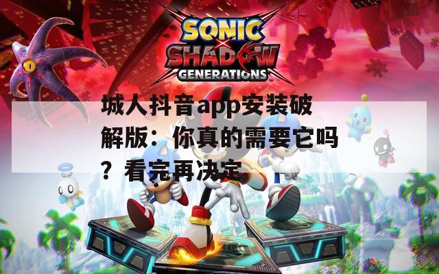 城人抖音app安装破解版：你真的需要它吗？看完再决定