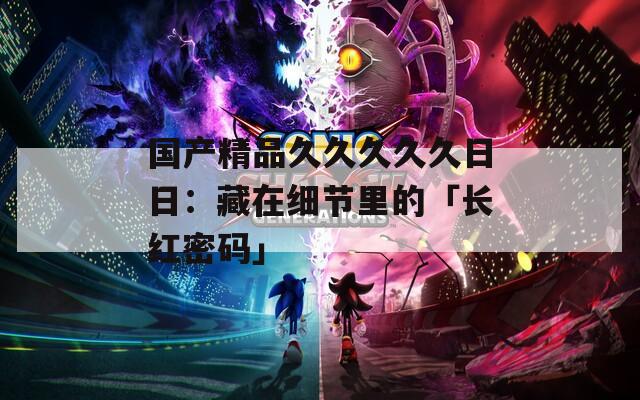 国产精品久久久久久日日：藏在细节里的「长红密码」