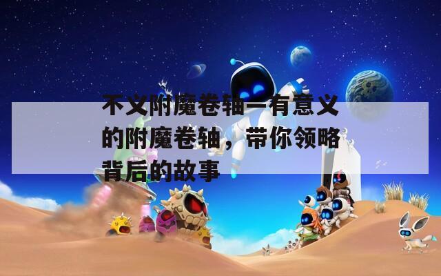 不义附魔卷轴—有意义的附魔卷轴，带你领略背后的故事