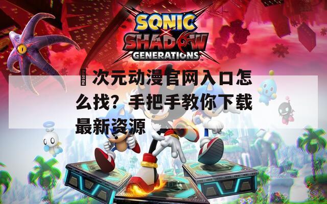 囧次元动漫官网入口怎么找？手把手教你下载最新资源