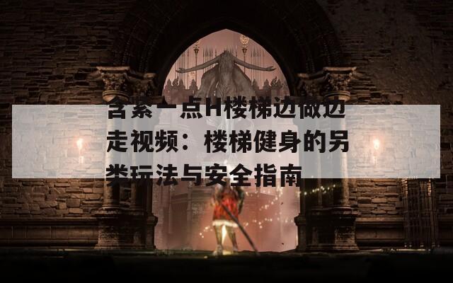 含紧一点H楼梯边做边走视频：楼梯健身的另类玩法与安全指南