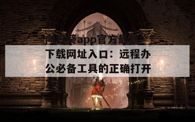 向日葵app官方最新下载网址入口：远程办公必备工具的正确打开方式