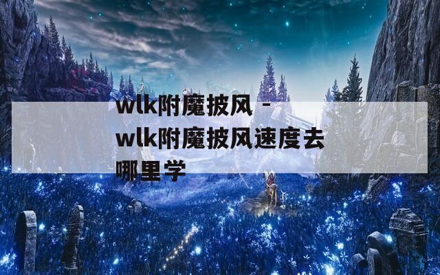 wlk附魔披风 - wlk附魔披风速度去哪里学