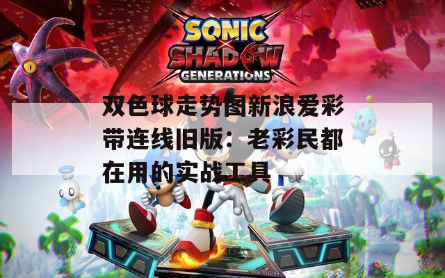 双色球走势图新浪爱彩带连线旧版：老彩民都在用的实战工具