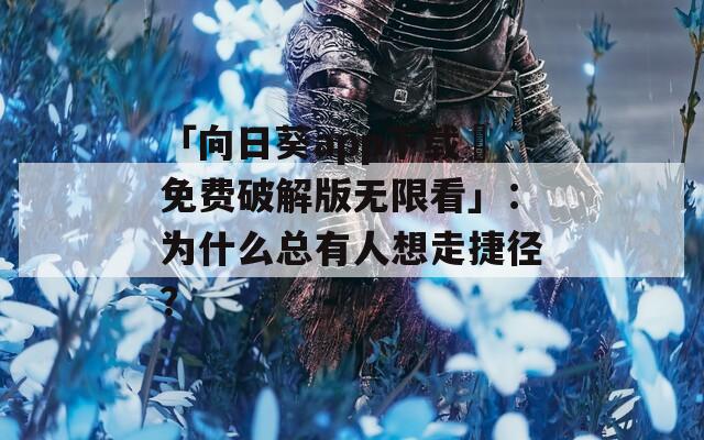 「向日葵app下载汅免费破解版无限看」：为什么总有人想走捷径？