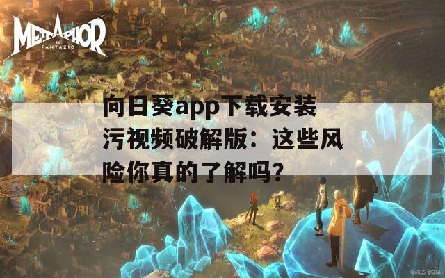 向日葵app下载安装污视频破解版：这些风险你真的了解吗？