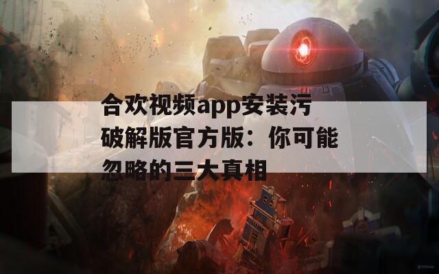 合欢视频app安装污破解版官方版：你可能忽略的三大真相