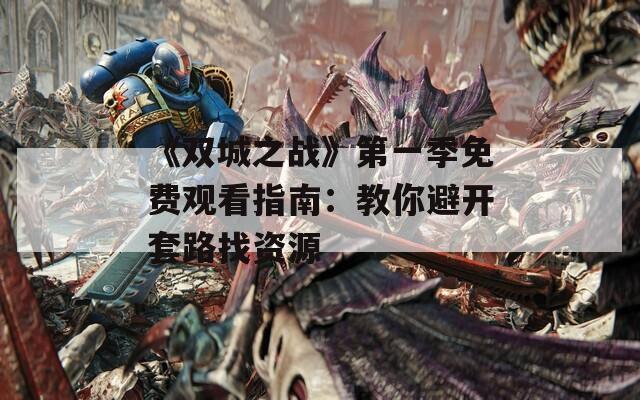 《双城之战》第一季免费观看指南：教你避开套路找资源