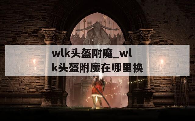 wlk头盔附魔_wlk头盔附魔在哪里换