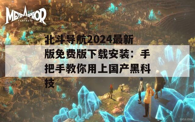 北斗导航2024最新版免费版下载安装：手把手教你用上国产黑科技