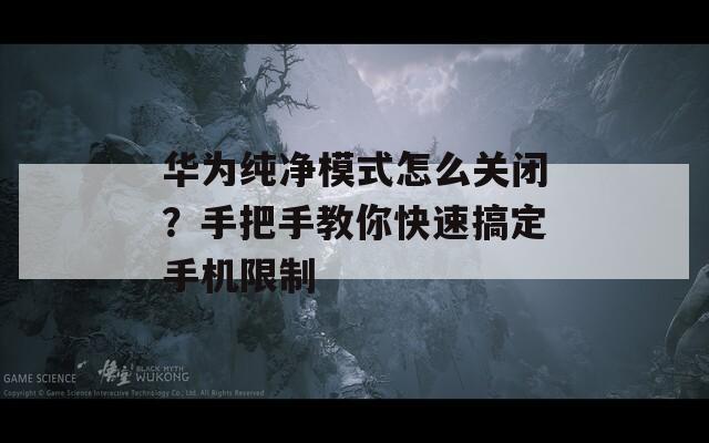 华为纯净模式怎么关闭？手把手教你快速搞定手机限制