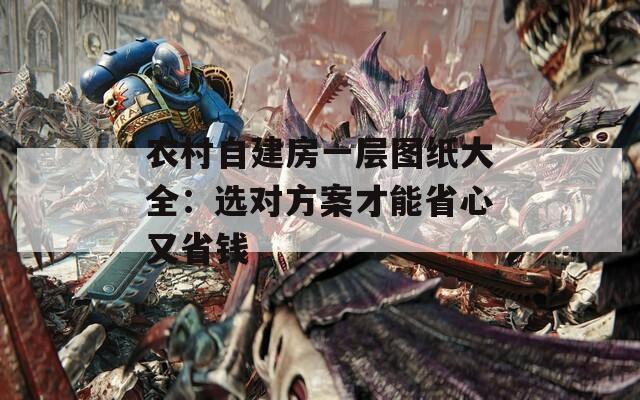 农村自建房一层图纸大全：选对方案才能省心又省钱