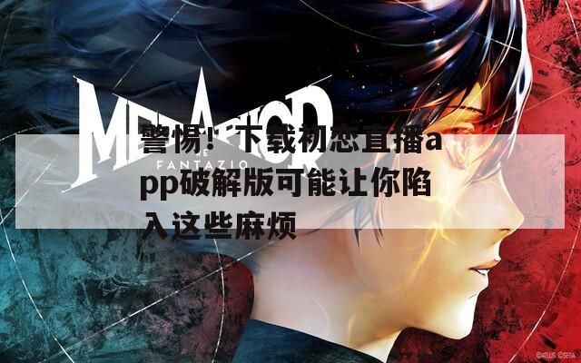 警惕！下载初恋直播app破解版可能让你陷入这些麻烦